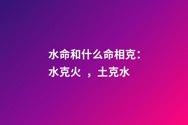 水命和什么命相克：水克火，土克水